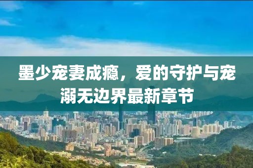 墨少寵妻成癮，愛的守護與寵溺無邊界最新章節(jié)