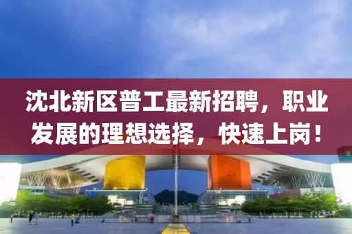 沈北新區(qū)普工最新招聘，職業(yè)發(fā)展的理想選擇，快速上崗！