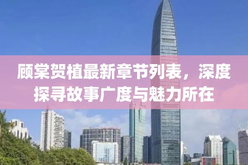 顧棠賀植最新章節(jié)列表，深度探尋故事廣度與魅力所在