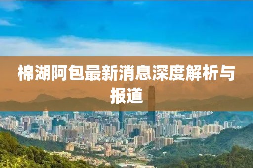 棉湖阿包最新消息深度解析與報(bào)道