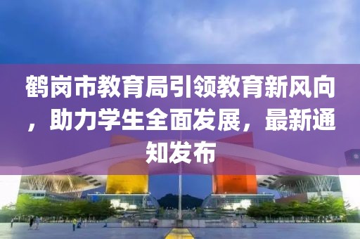 鶴崗市教育局引領教育新風向，助力學生全面發(fā)展，最新通知發(fā)布