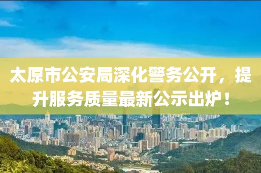 太原市公安局深化警務(wù)公開，提升服務(wù)質(zhì)量最新公示出爐！