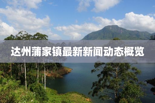 達州蒲家鎮(zhèn)最新新聞動態(tài)概覽