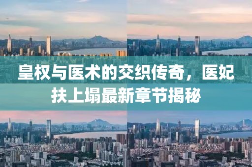 皇權(quán)與醫(yī)術(shù)的交織傳奇，醫(yī)妃扶上塌最新章節(jié)揭秘
