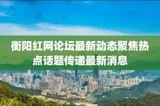 衡陽紅網(wǎng)論壇最新動態(tài)聚焦熱點話題傳遞最新消息