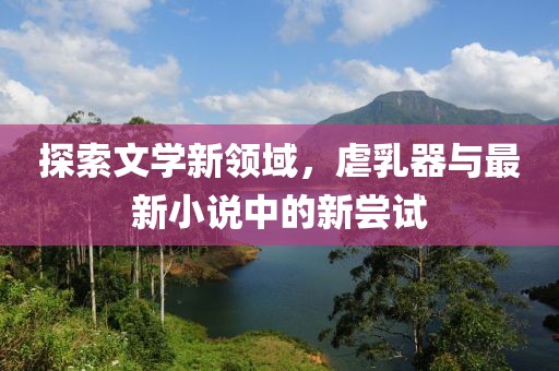 探索文學(xué)新領(lǐng)域，虐乳器與最新小說中的新嘗試