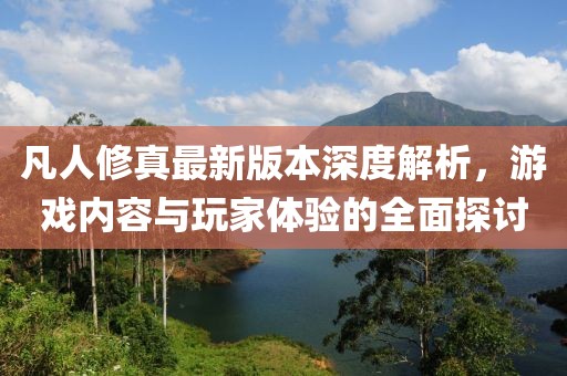 凡人修真最新版本深度解析，游戲內(nèi)容與玩家體驗的全面探討