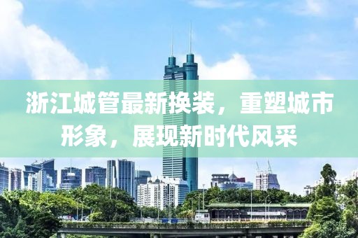 浙江城管最新?lián)Q裝，重塑城市形象，展現(xiàn)新時代風采