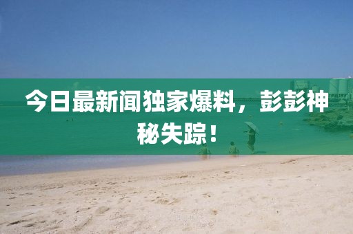 今日最新聞獨家爆料，彭彭神秘失蹤！