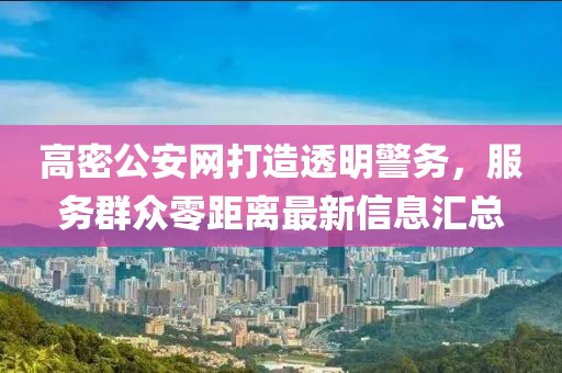 高密公安網(wǎng)打造透明警務(wù)，服務(wù)群眾零距離最新信息匯總