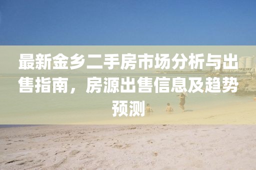 最新金鄉(xiāng)二手房市場(chǎng)分析與出售指南，房源出售信息及趨勢(shì)預(yù)測(cè)