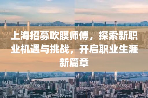 上海招募吹膜師傅，探索新職業(yè)機遇與挑戰(zhàn)，開啟職業(yè)生涯新篇章