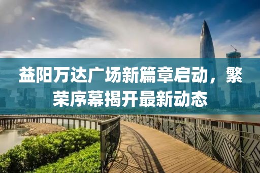 益陽萬達(dá)廣場新篇章啟動，繁榮序幕揭開最新動態(tài)
