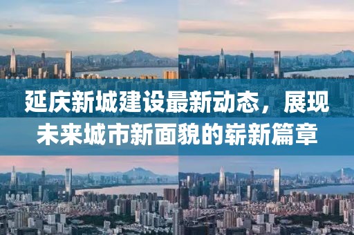 延慶新城建設(shè)最新動(dòng)態(tài)，展現(xiàn)未來(lái)城市新面貌的嶄新篇章