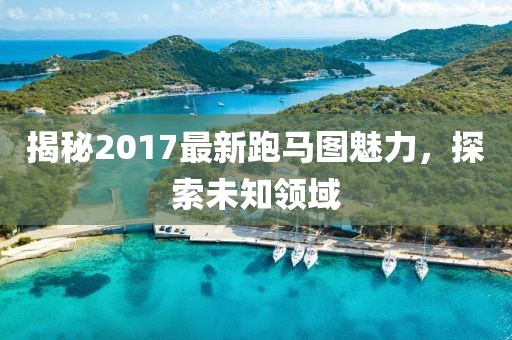 揭秘2017最新跑馬圖魅力，探索未知領(lǐng)域
