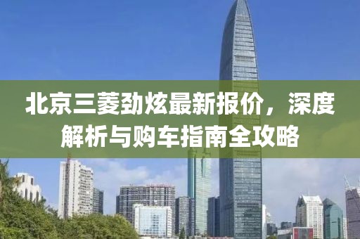 北京三菱勁炫最新報(bào)價(jià)，深度解析與購車指南全攻略