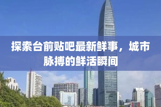 探索臺前貼吧最新鮮事，城市脈搏的鮮活瞬間