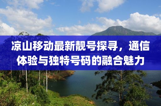 涼山移動最新靚號探尋，通信體驗與獨特號碼的融合魅力