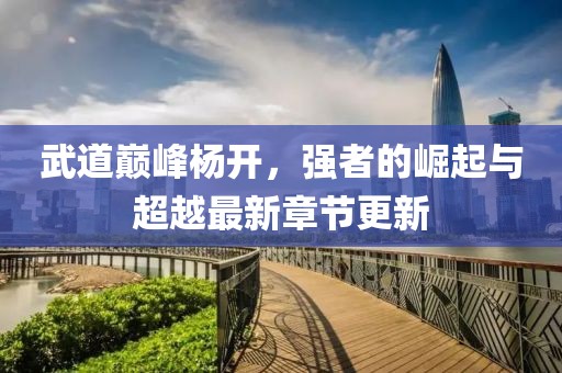 武道巔峰楊開，強(qiáng)者的崛起與超越最新章節(jié)更新