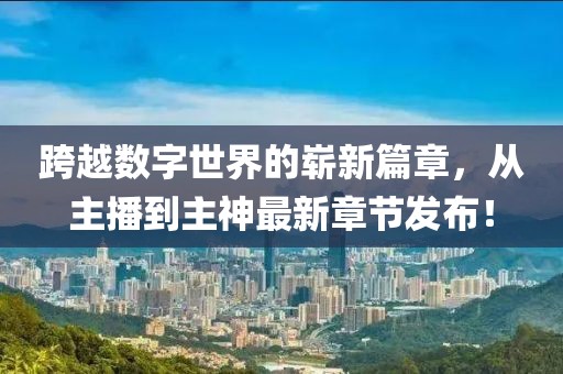跨越數(shù)字世界的嶄新篇章，從主播到主神最新章節(jié)發(fā)布！