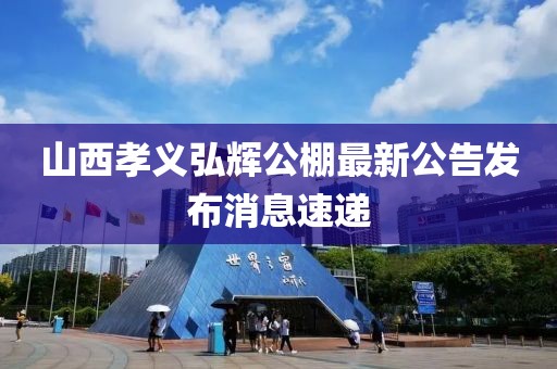山西孝義弘輝公棚最新公告發(fā)布消息速遞