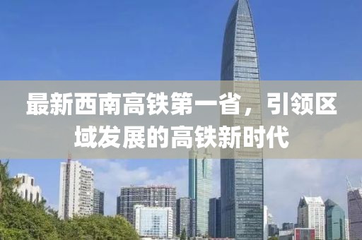 最新西南高鐵第一省，引領(lǐng)區(qū)域發(fā)展的高鐵新時(shí)代