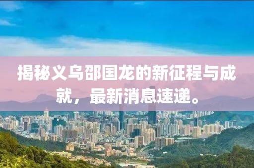 揭秘義烏邵國龍的新征程與成就，最新消息速遞。