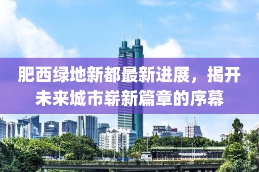 肥西綠地新都最新進展，揭開未來城市嶄新篇章的序幕