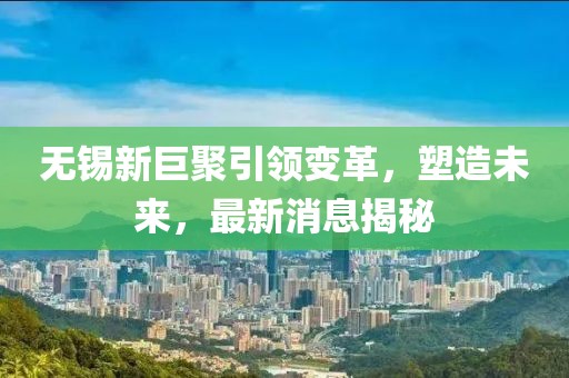 無錫新巨聚引領(lǐng)變革，塑造未來，最新消息揭秘
