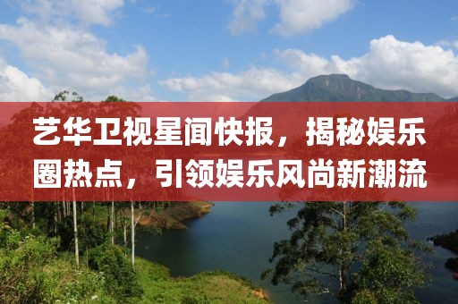 藝華衛(wèi)視星聞快報(bào)，揭秘娛樂(lè)圈熱點(diǎn)，引領(lǐng)娛樂(lè)風(fēng)尚新潮流