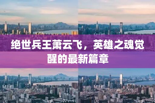 絕世兵王蕭云飛，英雄之魂覺醒的最新篇章