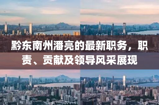 黔東南州潘亮的最新職務(wù)，職責(zé)、貢獻(xiàn)及領(lǐng)導(dǎo)風(fēng)采展現(xiàn)