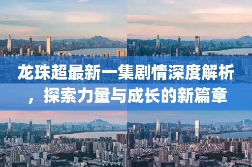 龍珠超最新一集劇情深度解析，探索力量與成長的新篇章