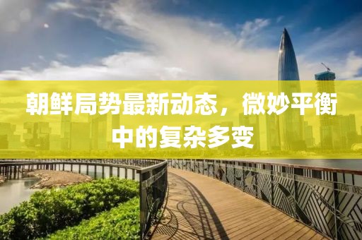 朝鮮局勢最新動態(tài)，微妙平衡中的復(fù)雜多變
