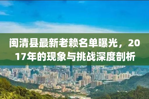 閩清縣最新老賴名單曝光，2017年的現(xiàn)象與挑戰(zhàn)深度剖析