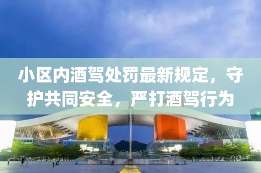 小區(qū)內(nèi)酒駕處罰最新規(guī)定，守護(hù)共同安全，嚴(yán)打酒駕行為