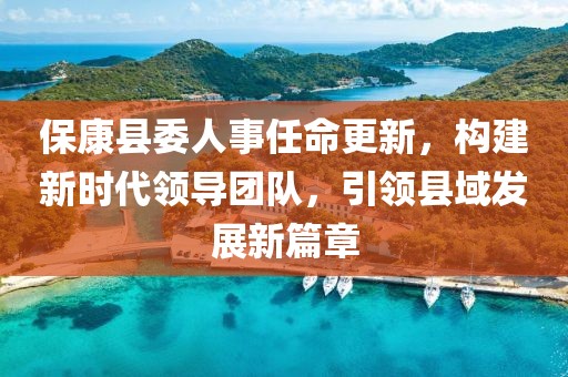 ?？悼h委人事任命更新，構建新時代領導團隊，引領縣域發(fā)展新篇章