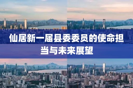 仙居新一屆縣委委員的使命擔(dān)當(dāng)與未來(lái)展望