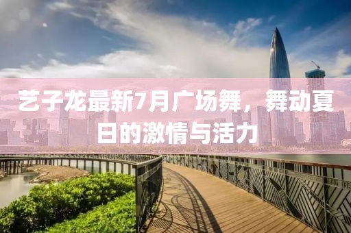 藝子龍最新7月廣場舞，舞動(dòng)夏日的激情與活力