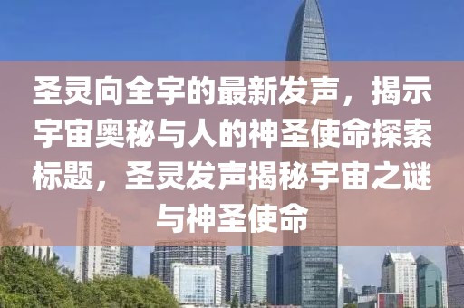 圣靈向全宇的最新發(fā)聲，揭示宇宙奧秘與人的神圣使命探索標(biāo)題，圣靈發(fā)聲揭秘宇宙之謎與神圣使命