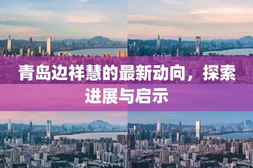 青島邊祥慧的最新動(dòng)向，探索進(jìn)展與啟示
