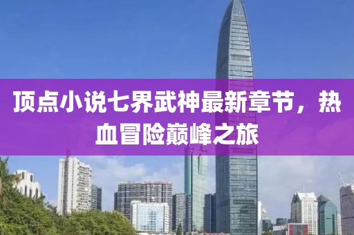 頂點(diǎn)小說七界武神最新章節(jié)，熱血冒險(xiǎn)巔峰之旅