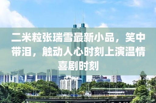 二米粒張瑞雪最新小品，笑中帶淚，觸動(dòng)人心時(shí)刻上演溫情喜劇時(shí)刻