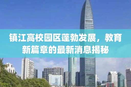 鎮(zhèn)江高校園區(qū)蓬勃發(fā)展，教育新篇章的最新消息揭秘