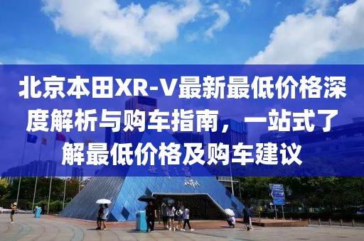 北京本田XR-V最新最低價(jià)格深度解析與購(gòu)車指南，一站式了解最低價(jià)格及購(gòu)車建議