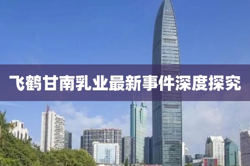 飛鶴甘南乳業(yè)最新事件深度探究