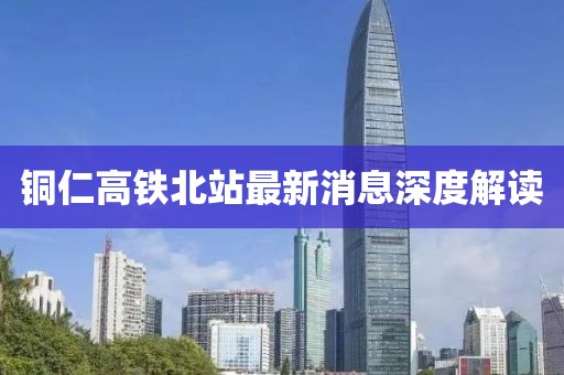 銅仁高鐵北站最新消息深度解讀
