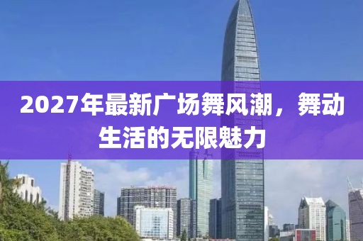 2027年最新廣場(chǎng)舞風(fēng)潮，舞動(dòng)生活的無(wú)限魅力