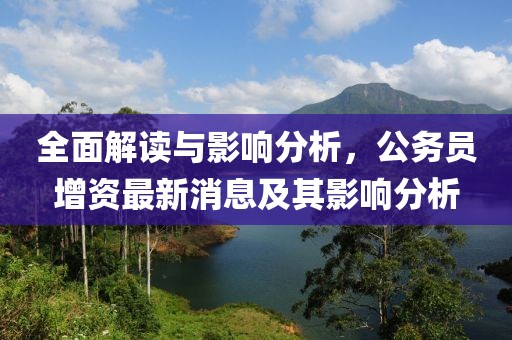 全面解讀與影響分析，公務(wù)員增資最新消息及其影響分析