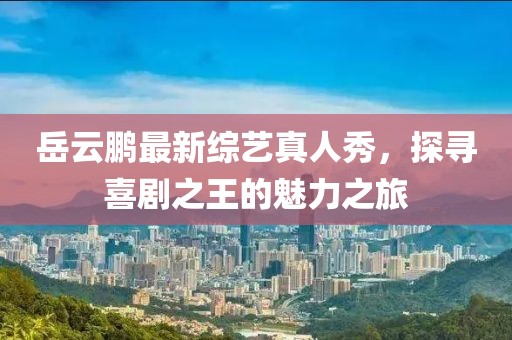 岳云鵬最新綜藝真人秀，探尋喜劇之王的魅力之旅